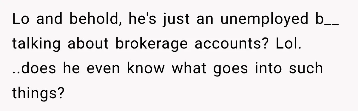 Woman Refuses To Let Brother Manage Her Money, And Reddit Says She Dodged A Disaster Lo and behold, he's just an unemployed b__ talking about brokerage accounts? Lol. ..does he even know what goes into such things?