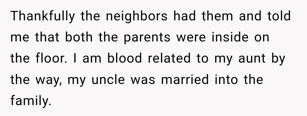 He Rushed to Help His Young Cousins After Their Parents Were Found Dead, Then the Reality Finally Hit Him Thankfully the neighbors had them and told me that both the parents were inside on the floor. I am blood related to my aunt by the way, my uncle was...