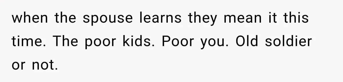 He Rushed to Help His Young Cousins After Their Parents Were Found Dead, Then the Reality Finally Hit Him when the spouse learns they mean it this time. The poor kids. Poor you. Old soldier or not.