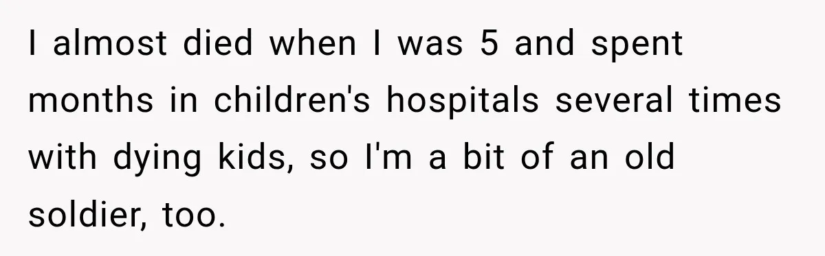 He Rushed to Help His Young Cousins After Their Parents Were Found Dead, Then the Reality Finally Hit Him I almost died when I was 5 and spent months in children's hospitals several times with dying kids, so I'm a bit of an old soldier, too.