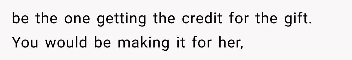 be the one getting the credit for the gift. You would be making it for her,