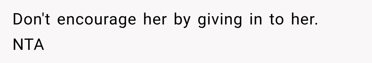 Don't encourage her by giving in to her. NTA