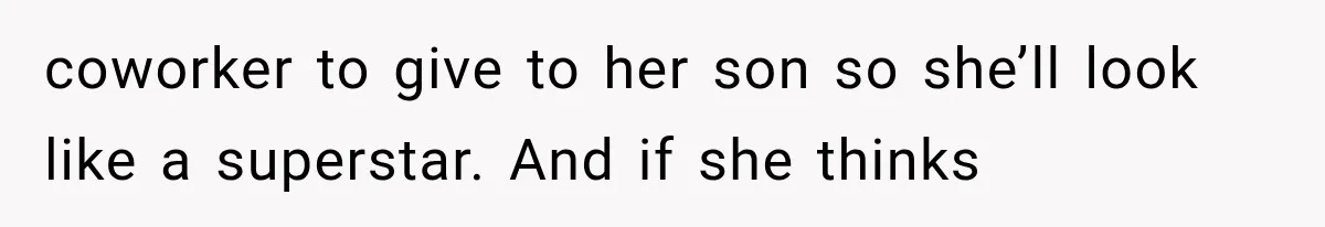 coworker to give to her son so she’ll look like a superstar. And if she thinks
