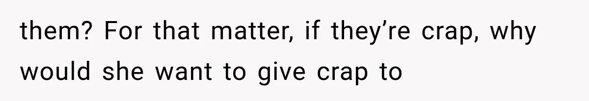 them? For that matter, if they’re crap, why would she want to give crap to