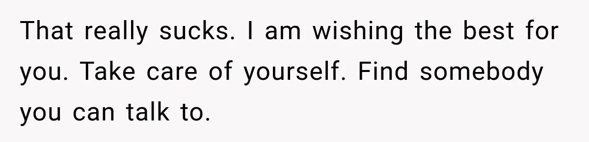 He Rushed to Help His Young Cousins After Their Parents Were Found Dead, Then the Reality Finally Hit Him That really sucks. I am wishing the best for you. Take care of yourself. Find somebody you can talk to.