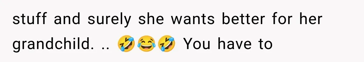 stuff and surely she wants better for her grandchild. .. 🤣😂🤣 You have to