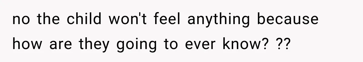 no the child won't feel anything because how are they going to ever know? ??