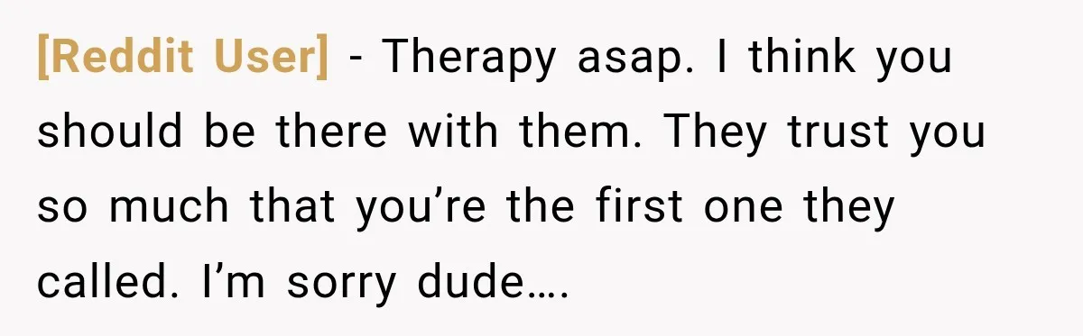 [Reddit User] − Therapy asap. I think you should be there with them. They trust you so much that you’re the first one they called. I’m sorry dude….