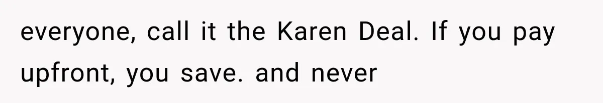 everyone, call it the Karen Deal. If you pay upfront, you save. and never