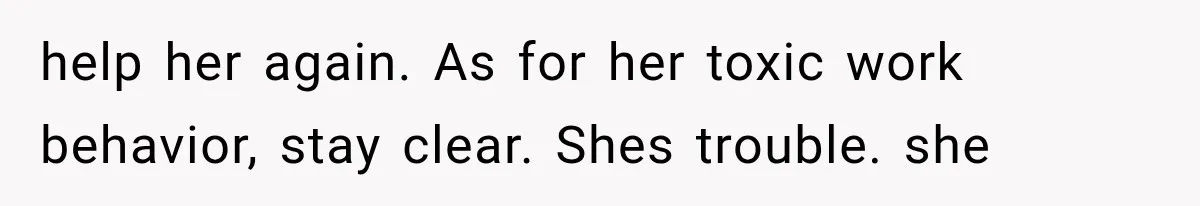 help her again. As for her toxic work behavior, stay clear. Shes trouble. she