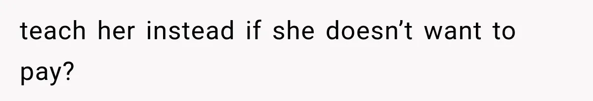 teach her instead if she doesn’t want to pay?