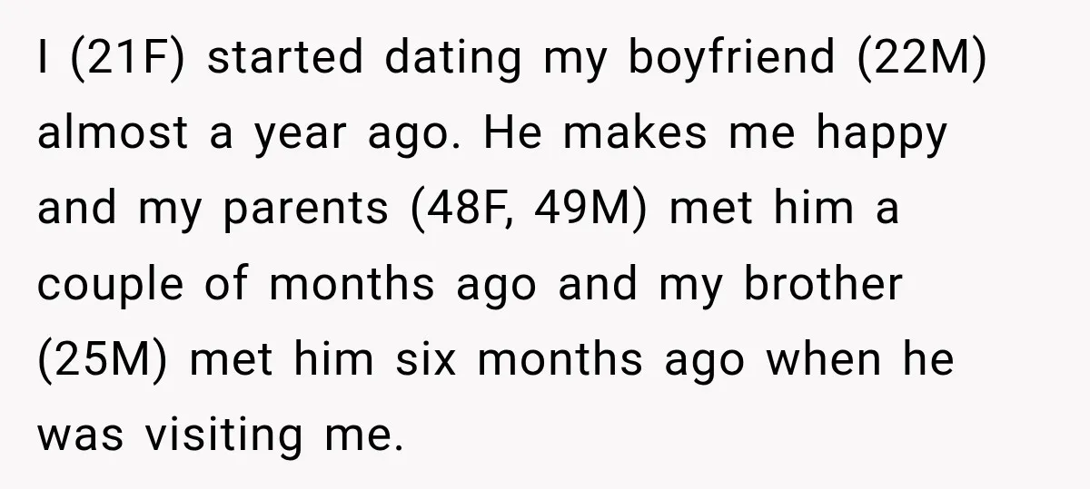 I (21F) started dating my boyfriend (22M) almost a year ago. He makes me happy and my parents (48F, 49M) met him a couple of months ago and my brother...