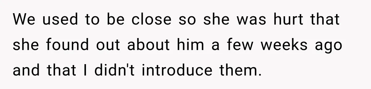 We used to be close so she was hurt that she found out about him a few weeks ago and that I didn't introduce them.