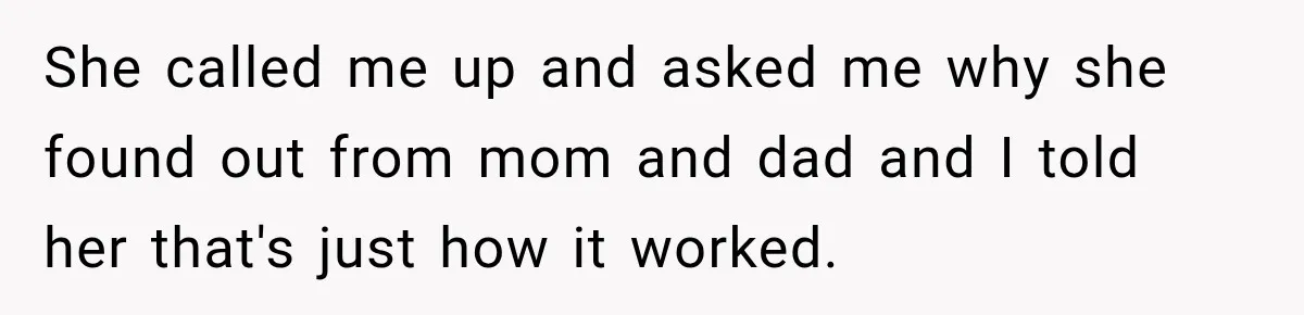 She called me up and asked me why she found out from mom and dad and I told her that's just how it worked.