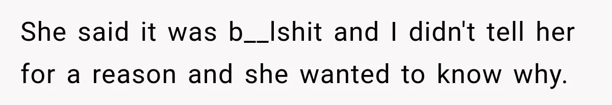 She said it was b__lshit and I didn't tell her for a reason and she wanted to know why.