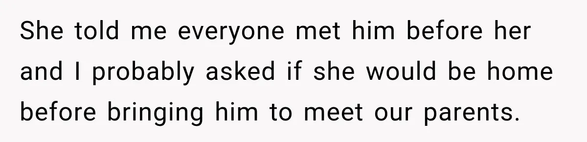 She told me everyone met him before her and I probably asked if she would be home before bringing him to meet our parents.