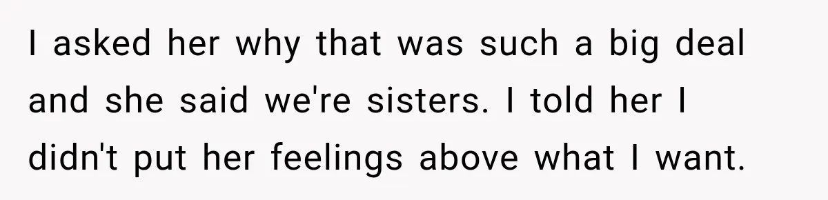 I asked her why that was such a big deal and she said we're sisters. I told her I didn't put her feelings above what I want.