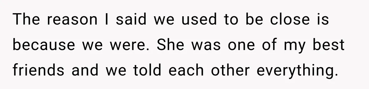 The reason I said we used to be close is because we were. She was one of my best friends and we told each other everything.