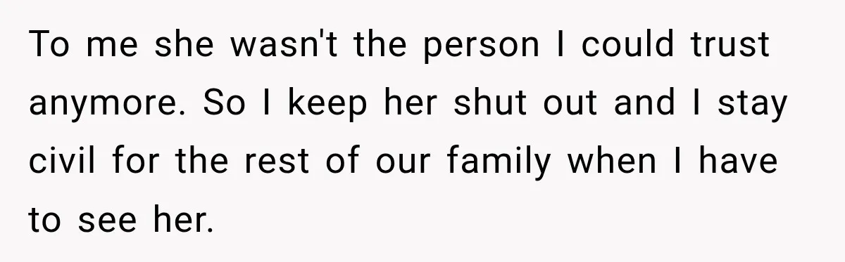 To me she wasn't the person I could trust anymore. So I keep her shut out and I stay civil for the rest of our family when I have to...