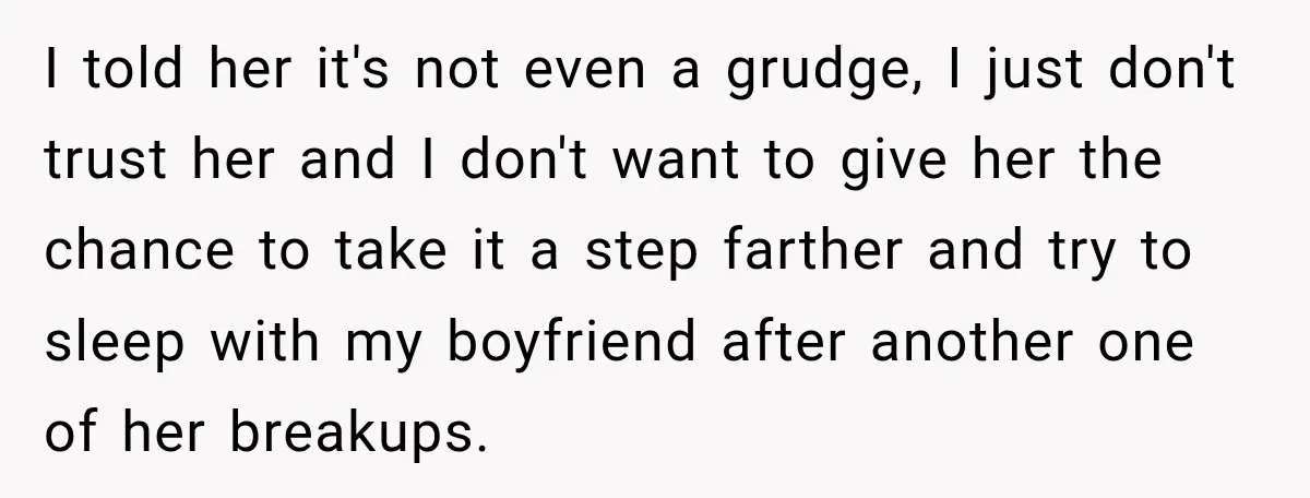 I told her it's not even a grudge, I just don't trust her and I don't want to give her the chance to take it a step farther and try...