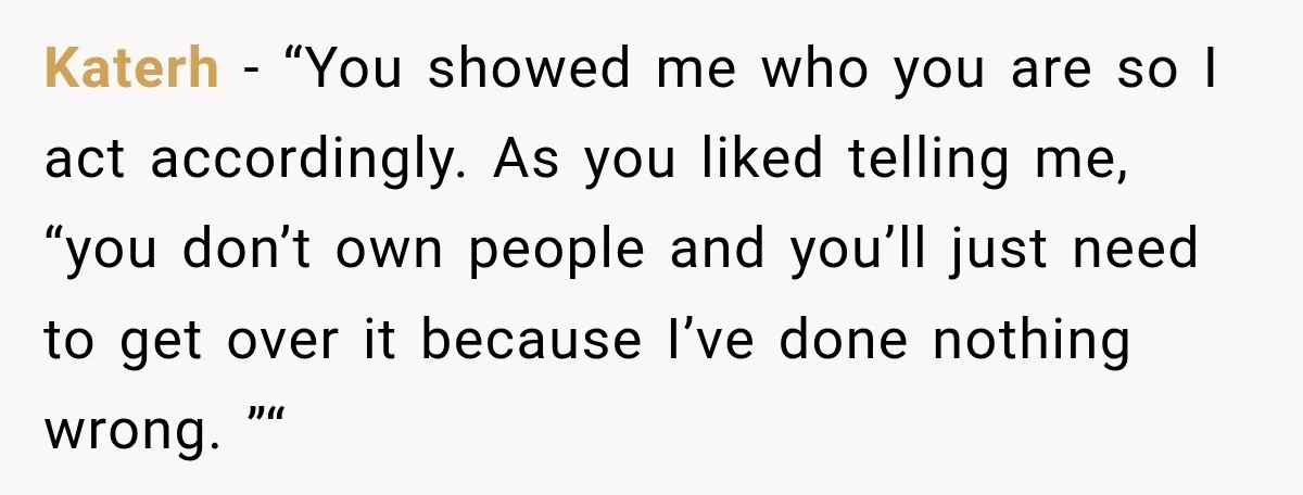 Katerh − “You showed me who you are so I act accordingly. As you liked telling me, “you don’t own people and you’ll just need to get over it because...
