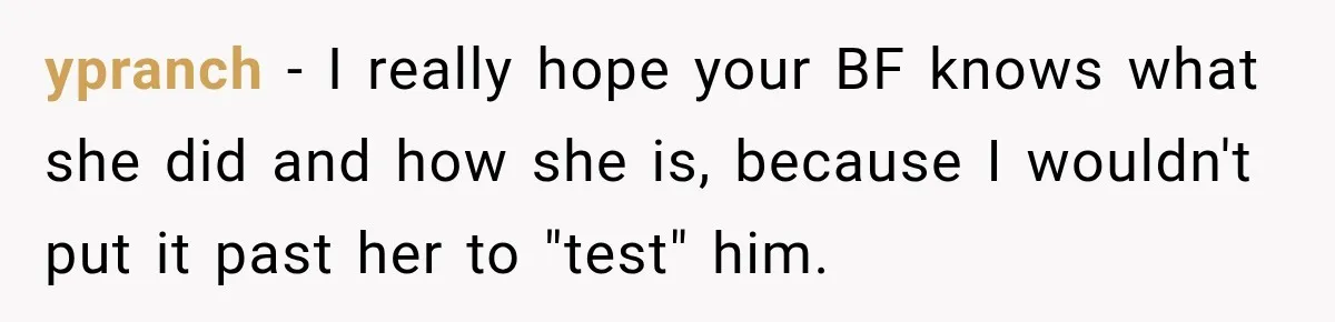 ypranch − I really hope your BF knows what she did and how she is, because I wouldn't put it past her to "test" him.