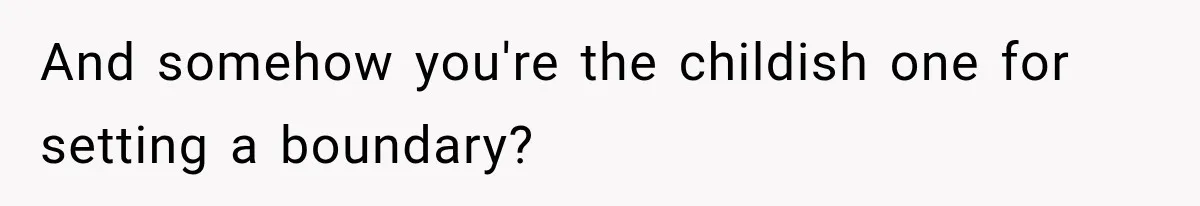 And somehow you're the childish one for setting a boundary?