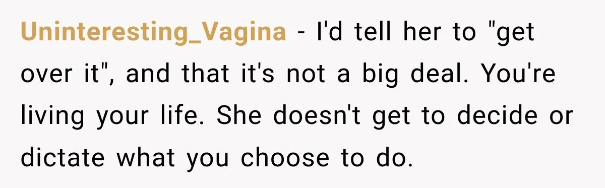 Uninteresting_Vagina − I'd tell her to "get over it", and that it's not a big deal. You're living your life. She doesn't get to decide or dictate what you choose...