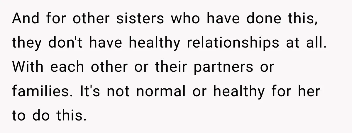 And for other sisters who have done this, they don't have healthy relationships at all. With each other or their partners or families. It's not normal or healthy for her...