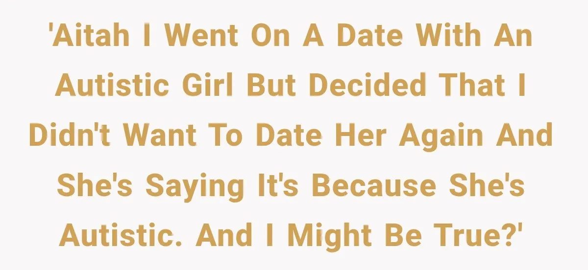 'AITAH I Went on a date with an autistic girl but decided that I didn't want to date her again and she's saying it's because she's autistic. and I might...