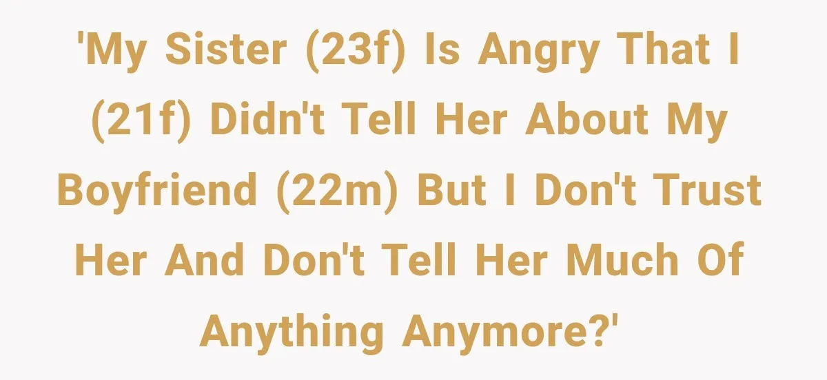 'My sister (23F) is angry that I (21F) didn't tell her about my boyfriend (22M) but I don't trust her and don't tell her much of anything anymore?'