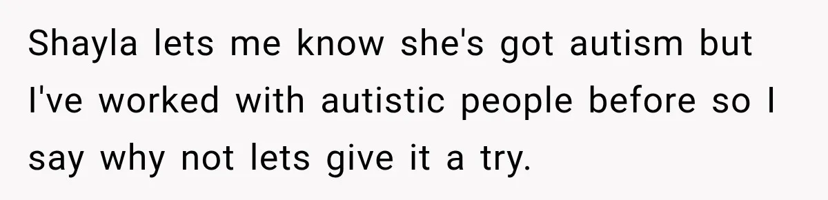 Shayla lets me know she's got autism but I've worked with autistic people before so I say why not lets give it a try.