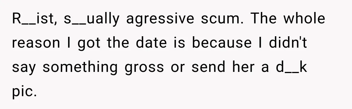 R__ist, s__ually agressive scum. The whole reason I got the date is because I didn't say something gross or send her a d__k pic.