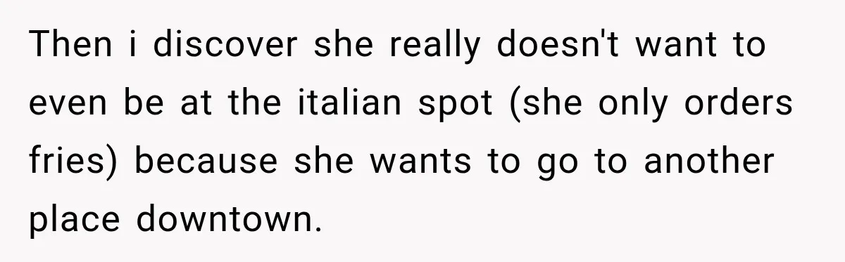 Then i discover she really doesn't want to even be at the italian spot (she only orders fries) because she wants to go to another place downtown.