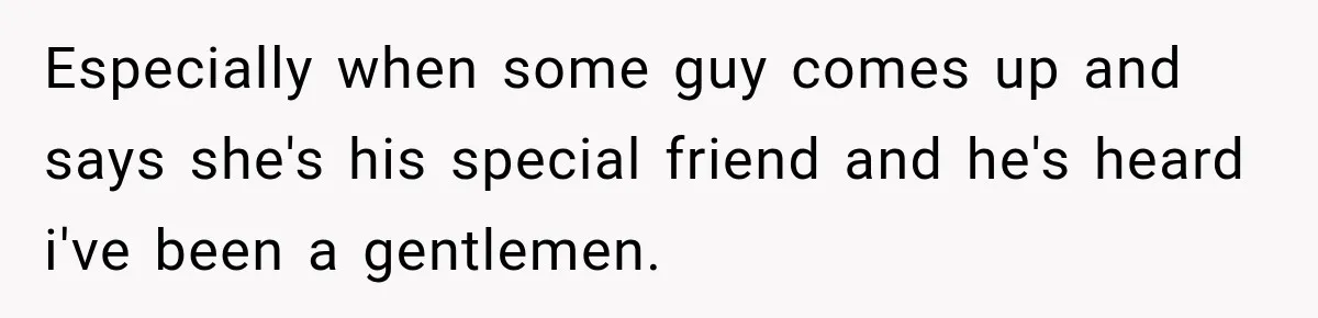 Especially when some guy comes up and says she's his special friend and he's heard i've been a gentlemen.