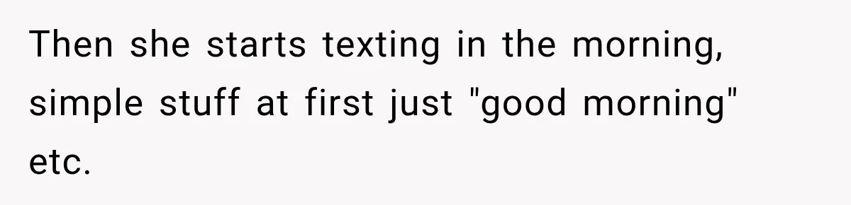 Then she starts texting in the morning, simple stuff at first just "good morning" etc.
