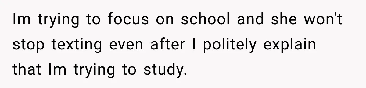 Im trying to focus on school and she won't stop texting even after I politely explain that Im trying to study.