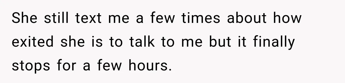 She still text me a few times about how exited she is to talk to me but it finally stops for a few hours.