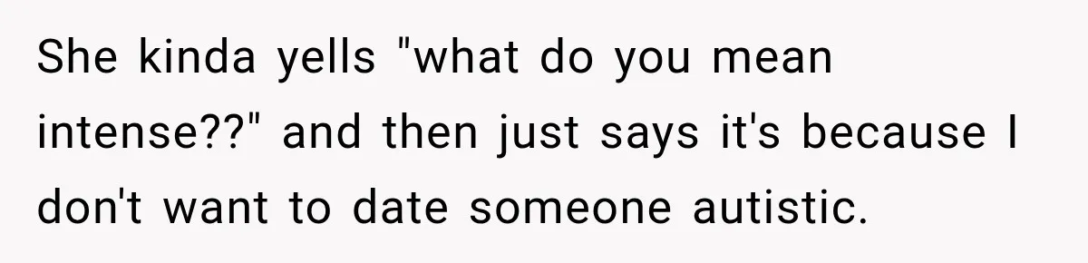 She kinda yells "what do you mean intense??" and then just says it's because I don't want to date someone autistic.