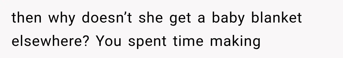 then why doesn’t she get a baby blanket elsewhere? You spent time making