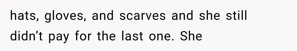 hats, gloves, and scarves and she still didn’t pay for the last one. She