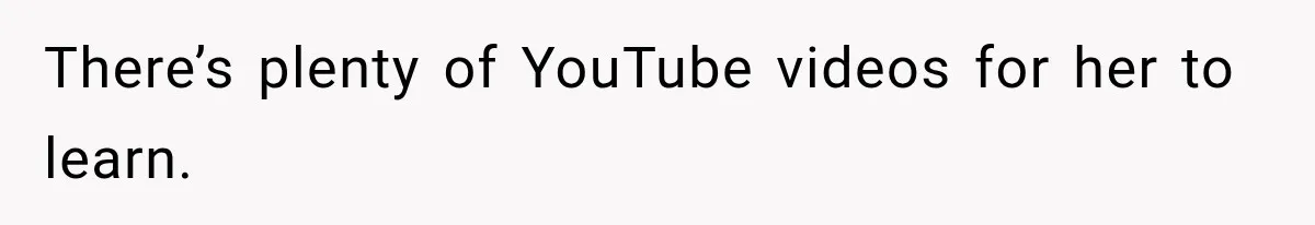 There’s plenty of YouTube videos for her to learn.