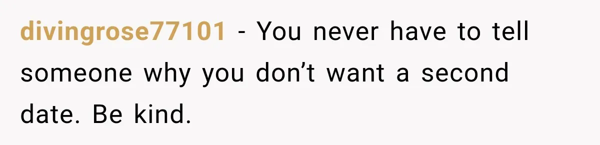divingrose77101 − You never have to tell someone why you don’t want a second date. Be kind.