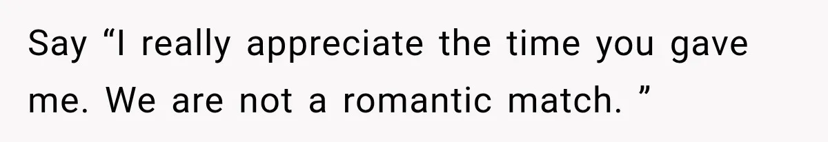 Say “I really appreciate the time you gave me. We are not a romantic match. ”