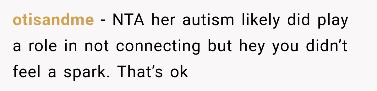 otisandme − NTA her autism likely did play a role in not connecting but hey you didn’t feel a spark. That’s ok