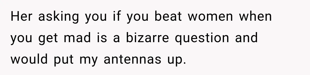 Her asking you if you beat women when you get mad is a bizarre question and would put my antennas up.