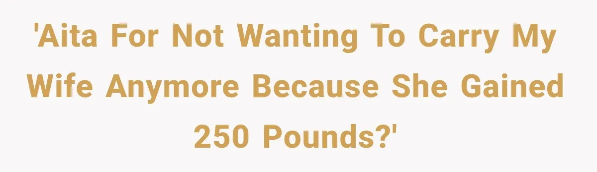 'AITA for not wanting to carry my wife anymore because she gained 250 pounds?'