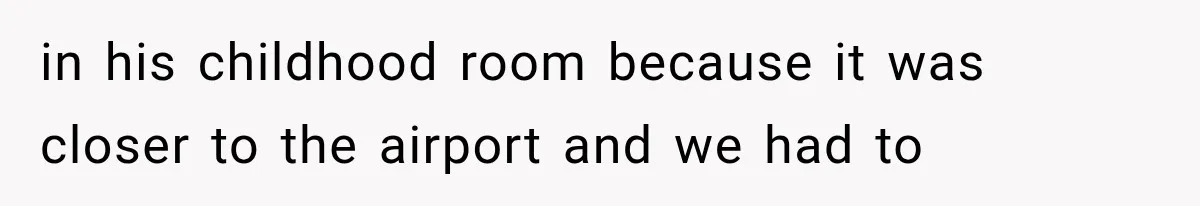 in his childhood room because it was closer to the airport and we had to