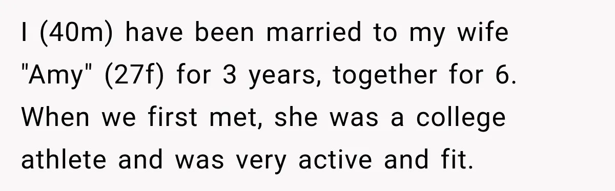 I (40m) have been married to my wife "Amy" (27f) for 3 years, together for 6. When we first met, she was a college athlete and was very active and...