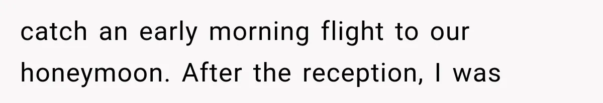 catch an early morning flight to our honeymoon. After the reception, I was